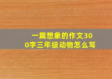 一篇想象的作文300字三年级动物怎么写