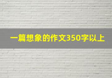 一篇想象的作文350字以上