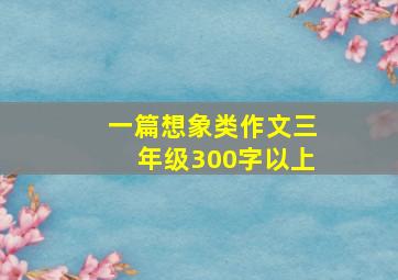 一篇想象类作文三年级300字以上