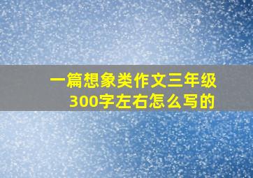 一篇想象类作文三年级300字左右怎么写的