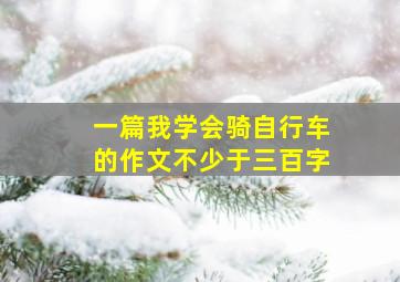 一篇我学会骑自行车的作文不少于三百字