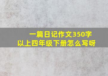 一篇日记作文350字以上四年级下册怎么写呀