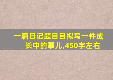 一篇日记题目自拟写一件成长中的事儿,450字左右