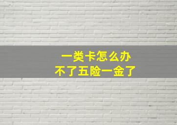 一类卡怎么办不了五险一金了