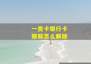 一类卡银行卡限额怎么解除