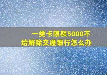 一类卡限额5000不给解除交通银行怎么办