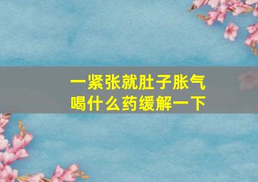 一紧张就肚子胀气喝什么药缓解一下