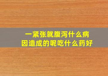 一紧张就腹泻什么病因造成的呢吃什么药好