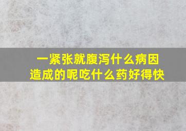 一紧张就腹泻什么病因造成的呢吃什么药好得快