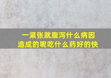 一紧张就腹泻什么病因造成的呢吃什么药好的快