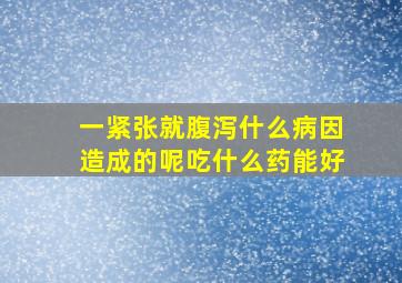 一紧张就腹泻什么病因造成的呢吃什么药能好