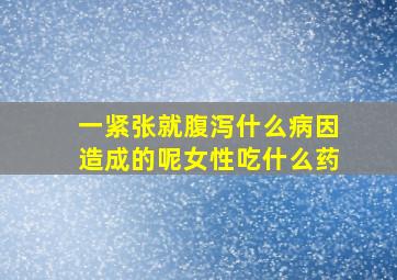 一紧张就腹泻什么病因造成的呢女性吃什么药