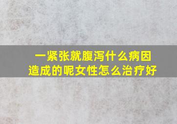 一紧张就腹泻什么病因造成的呢女性怎么治疗好