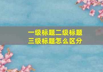 一级标题二级标题三级标题怎么区分