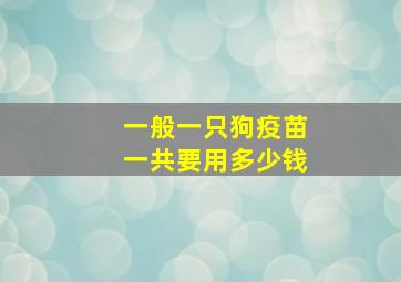 一般一只狗疫苗一共要用多少钱