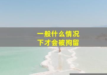 一般什么情况下才会被拘留