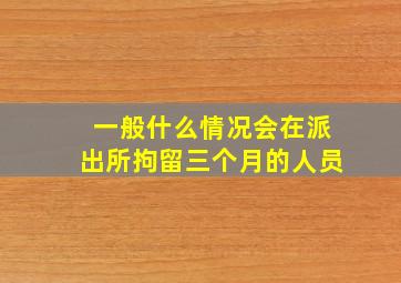 一般什么情况会在派出所拘留三个月的人员