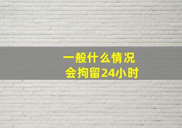 一般什么情况会拘留24小时