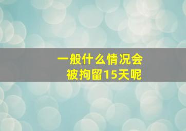 一般什么情况会被拘留15天呢