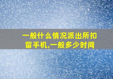 一般什么情况派出所扣留手机,一般多少时间