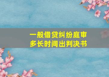 一般借贷纠纷庭审多长时间出判决书