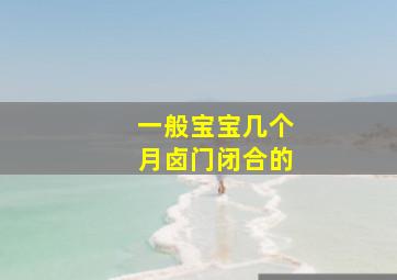 一般宝宝几个月卤门闭合的