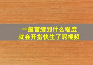 一般宫缩到什么程度就会开指快生了呢视频