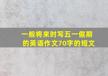 一般将来时写五一假期的英语作文70字的短文