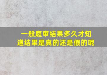 一般庭审结果多久才知道结果是真的还是假的呢