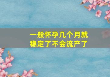 一般怀孕几个月就稳定了不会流产了