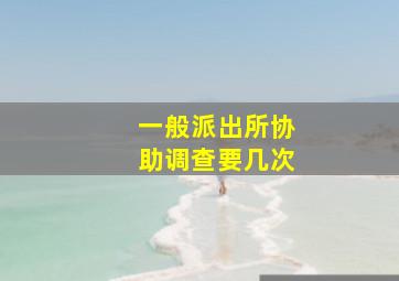 一般派出所协助调查要几次