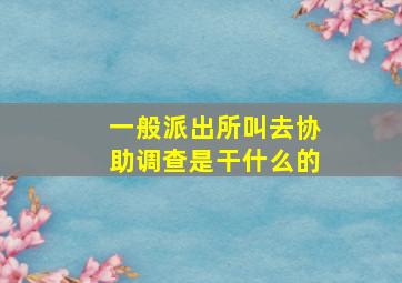 一般派出所叫去协助调查是干什么的