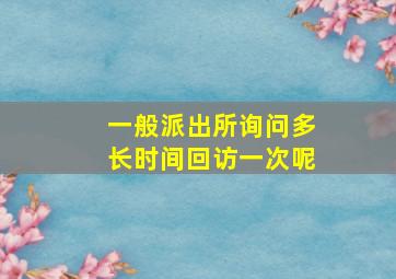 一般派出所询问多长时间回访一次呢