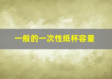 一般的一次性纸杯容量