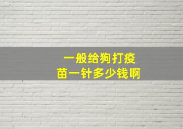 一般给狗打疫苗一针多少钱啊