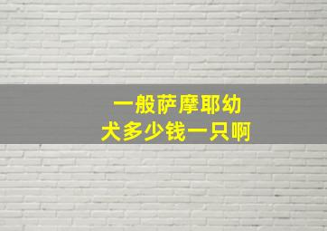 一般萨摩耶幼犬多少钱一只啊