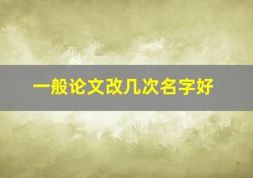 一般论文改几次名字好