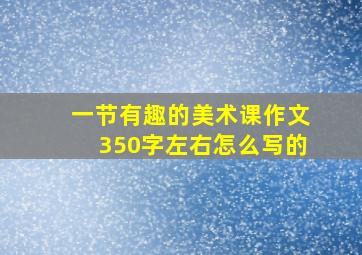 一节有趣的美术课作文350字左右怎么写的