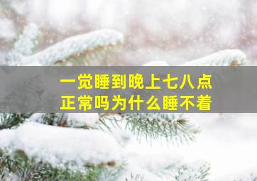 一觉睡到晚上七八点正常吗为什么睡不着