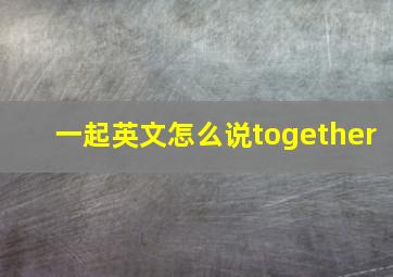 一起英文怎么说together