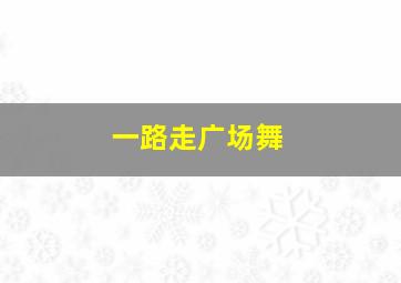 一路走广场舞