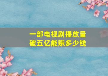 一部电视剧播放量破五亿能赚多少钱