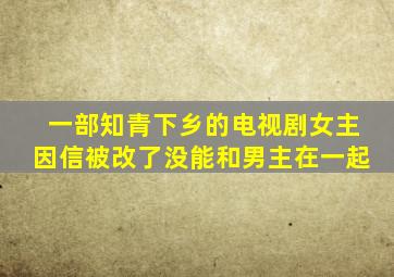 一部知青下乡的电视剧女主因信被改了没能和男主在一起