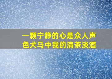 一颗宁静的心是众人声色犬马中我的清茶淡酒