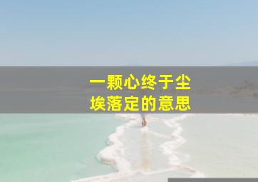 一颗心终于尘埃落定的意思