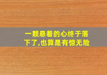 一颗悬着的心终于落下了,也算是有惊无险