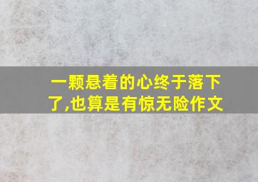 一颗悬着的心终于落下了,也算是有惊无险作文