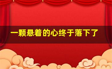 一颗悬着的心终于落下了