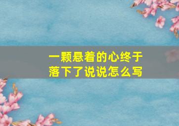 一颗悬着的心终于落下了说说怎么写