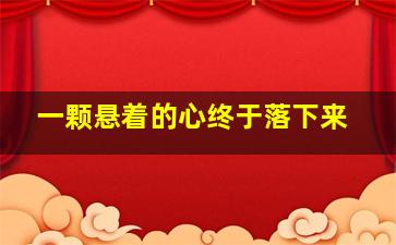 一颗悬着的心终于落下来